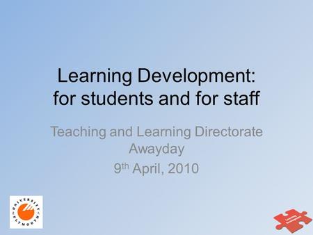 Learning Development: for students and for staff Teaching and Learning Directorate Awayday 9 th April, 2010.