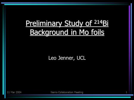 11 Mar 2004Nemo Collaboration Meeting1 Preliminary Study of 214 Bi Background in Mo foils Preliminary Study of 214 Bi Background in Mo foils Leo Jenner,