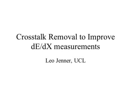 Crosstalk Removal to Improve dE/dX measurements Leo Jenner, UCL.