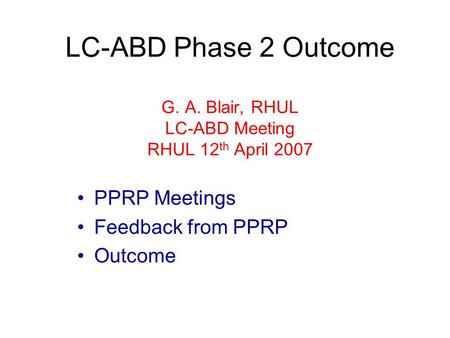 LC-ABD Phase 2 Outcome G. A. Blair, RHUL LC-ABD Meeting RHUL 12 th April 2007 PPRP Meetings Feedback from PPRP Outcome.