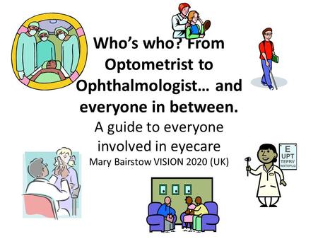 Who’s who? From Optometrist to Ophthalmologist… and everyone in between. A guide to everyone involved in eyecare Mary Bairstow VISION 2020 (UK)