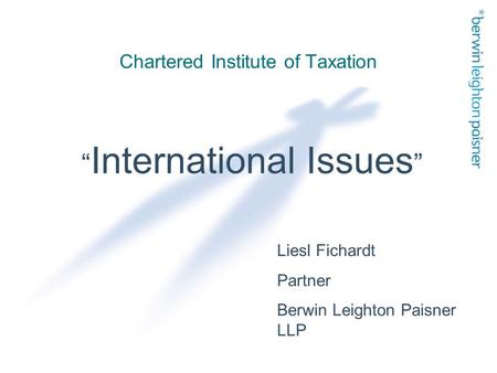 Chartered Institute of Taxation “ International Issues ” Liesl Fichardt Partner Berwin Leighton Paisner LLP.