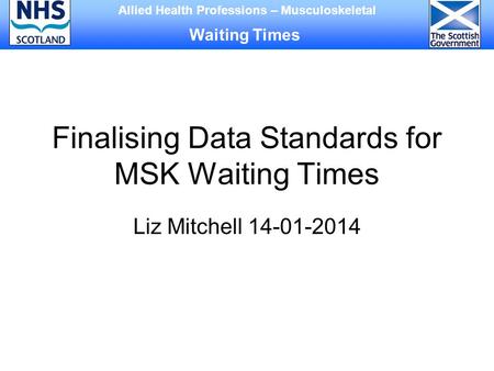 Finalising Data Standards for MSK Waiting Times Liz Mitchell 14-01-2014 Allied Health Professions – Musculoskeletal Waiting Times.