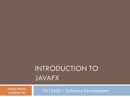 INTRODUCTION TO JAVAFX CS12420 – Software Development Andrei Stanica (modified ltt)