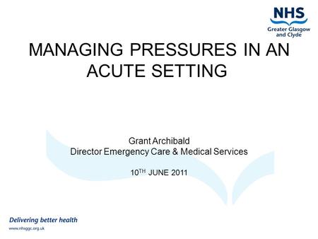 MANAGING PRESSURES IN AN ACUTE SETTING Grant Archibald Director Emergency Care & Medical Services 10 TH JUNE 2011.
