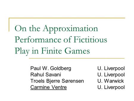On the Approximation Performance of Fictitious Play in Finite Games Paul W. GoldbergU. Liverpool Rahul Savani U. Liverpool Troels Bjerre Sørensen U. Warwick.