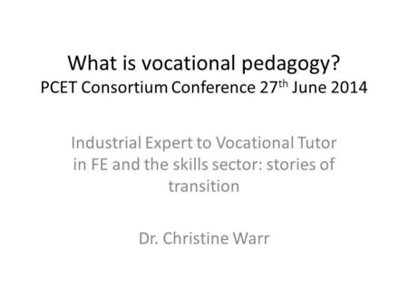 What is vocational pedagogy? PCET Consortium Conference 27 th June 2014 Industrial Expert to Vocational Tutor in FE and the skills sector: stories of transition.
