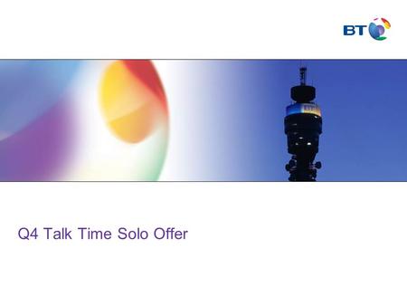 Q4 Talk Time Solo Offer. © British Telecommunications plc Agenda Talk Time Solo PropositionQ4 Talk Time Solo OfferDevicesWhy BTTerms & Condition'sSummary.