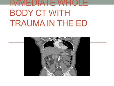 IMMEDIATE WHOLE BODY CT WITH TRAUMA IN THE ED. What and when to scan in Trauma Highly debated issue of our use of radiology in ED regarding trauma ?At.