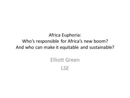 Africa Euphoria: Who’s responsible for Africa’s new boom? And who can make it equitable and sustainable? Elliott Green LSE.