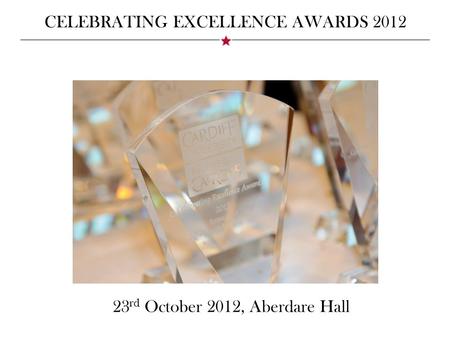 CELEBRATING EXCELLENCE AWARDS 2012 23 rd October 2012, Aberdare Hall.