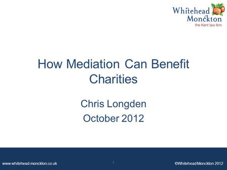 Www.whitehead-monckton.co.uk ©Whitehead Monckton 2012 How Mediation Can Benefit Charities Chris Longden October 2012 1.