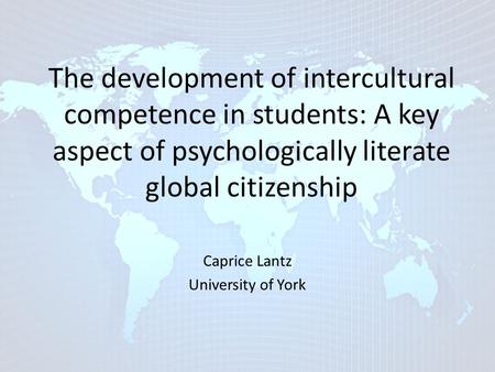 The development of intercultural competence in students: A key aspect of psychologically literate global citizenship Caprice Lantz University of York.