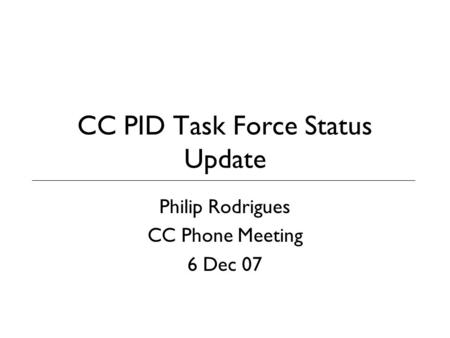 CC PID Task Force Status Update Philip Rodrigues CC Phone Meeting 6 Dec 07.