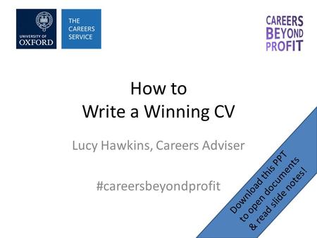 How to Write a Winning CV Lucy Hawkins, Careers Adviser #careersbeyondprofit Download this PPT to open documents & read slide notes!