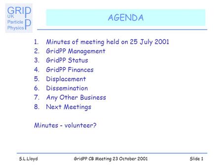 S.L.LloydGridPP CB Meeting 23 October 2001Slide 1 AGENDA 1.Minutes of meeting held on 25 July 2001 2.GridPP Management 3.GridPP Status 4.GridPP Finances.