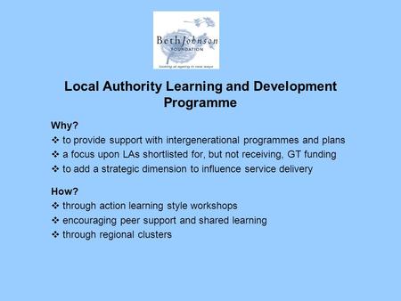 Local Authority Learning and Development Programme Why?  to provide support with intergenerational programmes and plans  a focus upon LAs shortlisted.