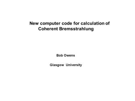 New computer code for calculation of Coherent Bremsstrahlung Bob Owens Glasgow University.