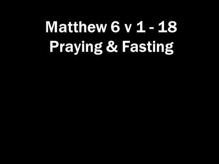 Matthew 6 v 1 - 18 Praying & Fasting. Praying & Fasting Matthew 6 Giving to the needy ‘Be careful not to practise your righteousness in front of others.
