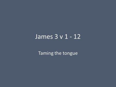 James 3 v 1 - 12 Taming the tongue. James 3 v 1 - 12 1 Not many of you should become teachers, my fellow believers, because you know that we who teach.