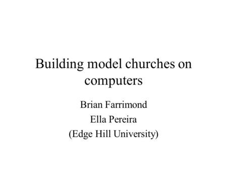 Building model churches on computers Brian Farrimond Ella Pereira (Edge Hill University)