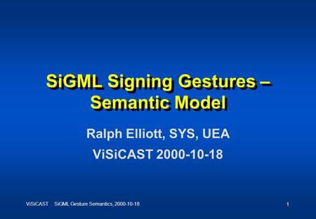ViSiCAST SiGML Gesture Semantics, 2000-10-18 1 SiGML Signing Gestures – Semantic Model Ralph Elliott, SYS, UEA ViSiCAST 2000-10-18.