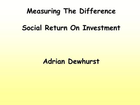 Measuring The Difference Social Return On Investment Adrian Dewhurst.