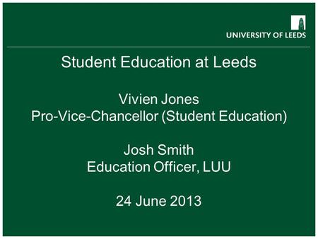 Student Education at Leeds Vivien Jones Pro-Vice-Chancellor (Student Education) Josh Smith Education Officer, LUU 24 June 2013.