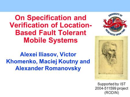 On Specification and Verification of Location- Based Fault Tolerant Mobile Systems Alexei Iliasov, Victor Khomenko, Maciej Koutny and Alexander Romanovsky.