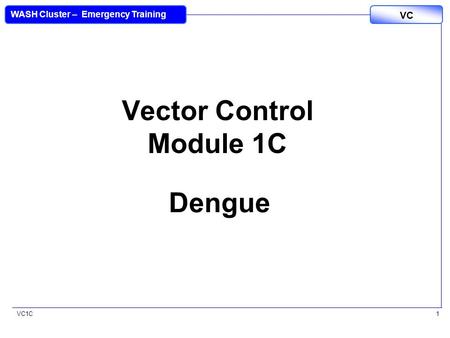 VC1C VC WASH Cluster – Emergency Training 1 Vector Control Module 1C Dengue.