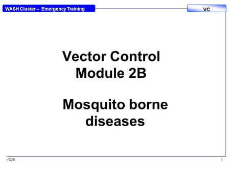 VC2B VC WASH Cluster – Emergency Training 1 Vector Control Module 2B Mosquito borne diseases.