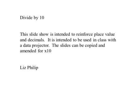 Divide by 10 This slide show is intended to reinforce place value and decimals. It is intended to be used in class with a data projector. The slides can.