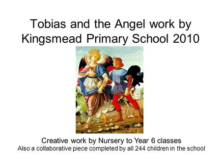 Tobias and the Angel work by Kingsmead Primary School 2010 Creative work by Nursery to Year 6 classes Also a collaborative piece completed by all 244 children.