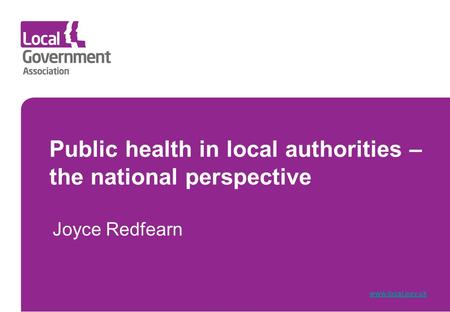 Public health in local authorities – the national perspective Joyce Redfearn www.local.gov.uk.