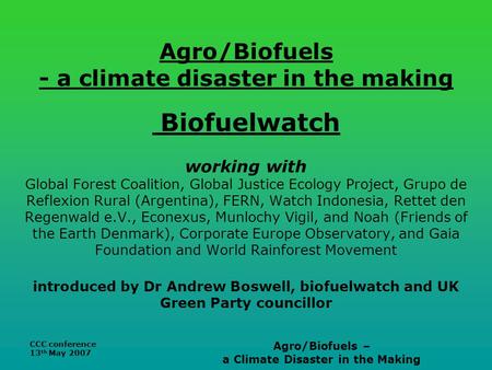 CCC conference 13 th May 2007 Agro/Biofuels – a Climate Disaster in the Making Agro/Biofuels - a climate disaster in the making Biofuelwatch working with.