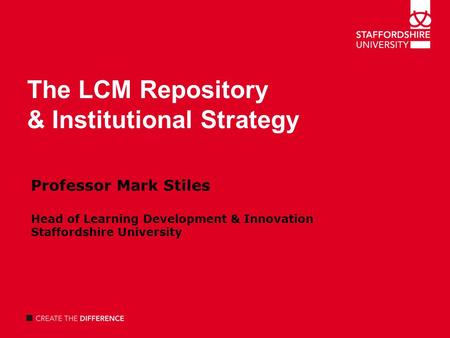 The LCM Repository & Institutional Strategy Professor Mark Stiles Head of Learning Development & Innovation Staffordshire University.