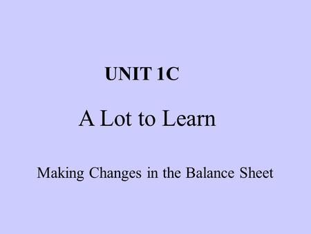 Making Changes in the Balance Sheet UNIT 1C A Lot to Learn.