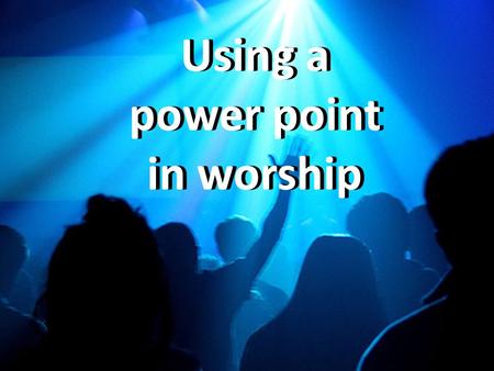 Using a power point in worship Using a power point in worship.