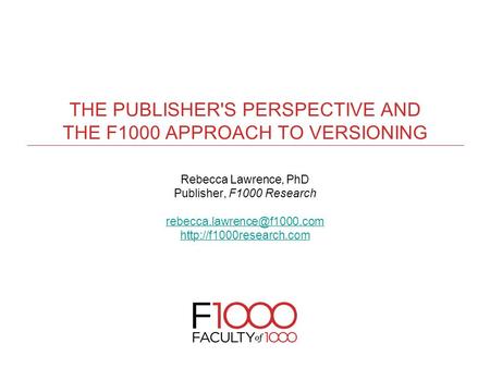 THE PUBLISHER'S PERSPECTIVE AND THE F1000 APPROACH TO VERSIONING Rebecca Lawrence, PhD Publisher, F1000 Research