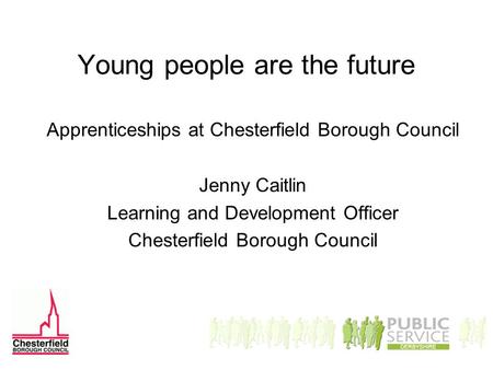 Young people are the future Apprenticeships at Chesterfield Borough Council Jenny Caitlin Learning and Development Officer Chesterfield Borough Council.