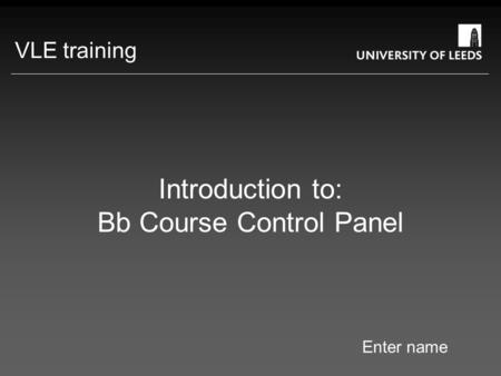 Introduction to: Bb Course Control Panel Enter name VLE training.