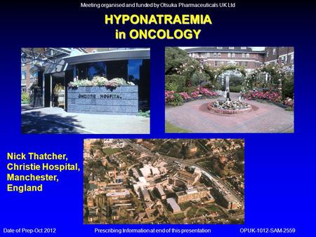 HYPONATRAEMIA in ONCOLOGY Nick Thatcher, Christie Hospital, Manchester, England Date of Prep-Oct 2012 Prescribing Information at end of this presentation.