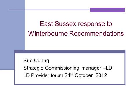 East Sussex response to Winterbourne Recommendations Sue Culling Strategic Commissioning manager –LD LD Provider forum 24 th October 2012.