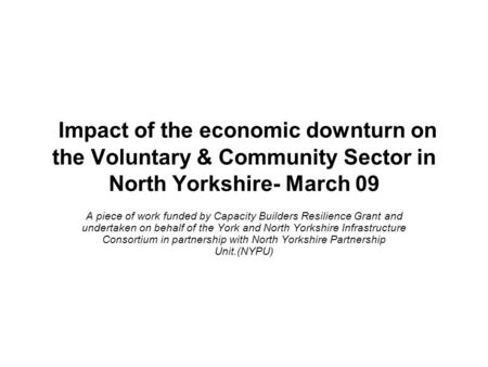 Impact of the economic downturn on the Voluntary & Community Sector in North Yorkshire- March 09 A piece of work funded by Capacity Builders Resilience.