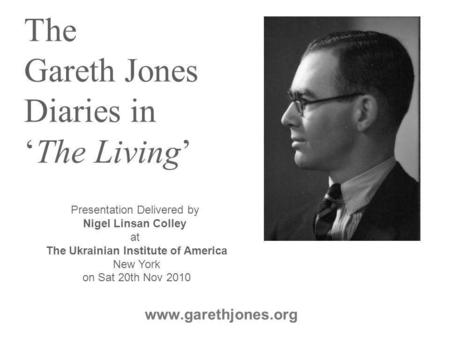 The Gareth Jones Diaries in ‘The Living’ www.garethjones.org Presentation Delivered by Nigel Linsan Colley at The Ukrainian Institute of America New York.
