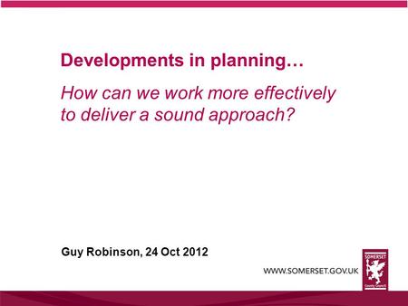 Developments in planning… How can we work more effectively to deliver a sound approach? Guy Robinson, 24 Oct 2012.