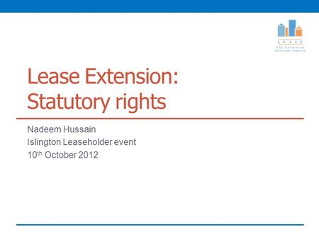 Lease Extension: Statutory rights Nadeem Hussain Islington Leaseholder event 10 th October 2012.