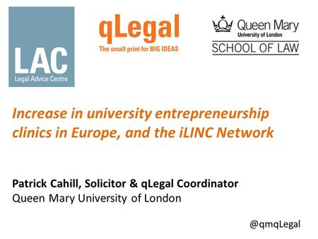 Increase in university entrepreneurship clinics in Europe, and the iLINC Network Patrick Cahill, Solicitor & qLegal Coordinator Queen Mary University of.