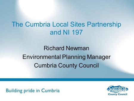 Building pride in Cumbria Do not use fonts other than Arial for your presentations The Cumbria Local Sites Partnership and NI 197 Richard Newman Environmental.