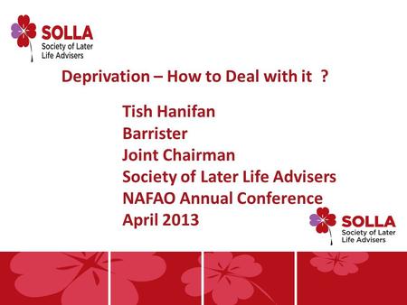 Deprivation – How to Deal with it ? Tish Hanifan Barrister Joint Chairman Society of Later Life Advisers NAFAO Annual Conference April 2013.
